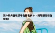 国外服务器租赁平台排名前十（国外服务器在哪租）