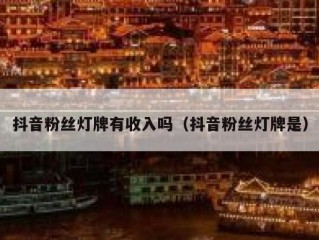 抖音粉丝灯牌有收入吗（抖音粉丝灯牌是）