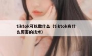 tiktok可以做什么（tiktok有什么厉害的技术）