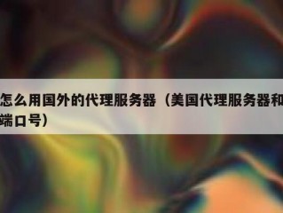 怎么用国外的代理服务器（美国代理服务器和端口号）