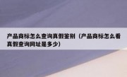 产品商标怎么查询真假鉴别（产品商标怎么看真假查询网址是多少）