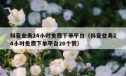 抖音业务24小时免费下单平台（抖音业务24小时免费下单平台20个赞）