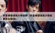 抖音被邀请加入粉丝群（抖音被邀请加入粉丝群怎么取消）