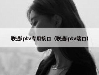 联通iptv专用接口（联通iptv端口）