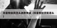 抖音粉丝团怎么退款申请（抖音粉丝团能退么）