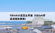tiktok小店怎么开通（tiktok开店流程及费用）