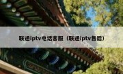 联通iptv电话客服（联通iptv售后）