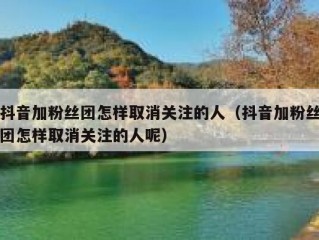 抖音加粉丝团怎样取消关注的人（抖音加粉丝团怎样取消关注的人呢）
