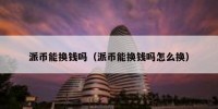 派币能换钱吗（派币能换钱吗怎么换）