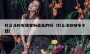 抖音涨粉有钱拿吗是真的吗（抖音涨粉赚多少钱）