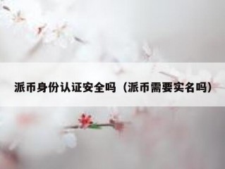 派币身份认证安全吗（派币需要实名吗）