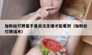 加粉丝灯牌是不是关注主播才能看到（加粉丝灯牌话术）