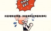 抖音增粉丝神器（抖音增粉丝神器有用吗）