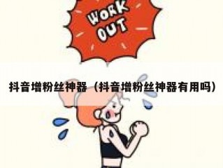 抖音增粉丝神器（抖音增粉丝神器有用吗）