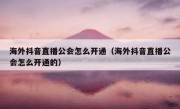 海外抖音直播公会怎么开通（海外抖音直播公会怎么开通的）