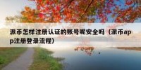 派币怎样注册认证的账号呢安全吗（派币app注册登录流程）