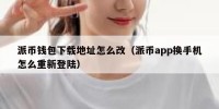 派币钱包下载地址怎么改（派币app换手机怎么重新登陆）