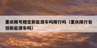 重庆限号规定新能源车吗限行吗（重庆限行包括新能源车吗）