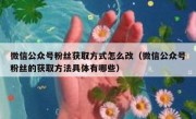 微信公众号粉丝获取方式怎么改（微信公众号粉丝的获取方法具体有哪些）