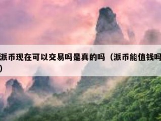 派币现在可以交易吗是真的吗（派币能值钱吗）