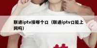 联通iptv接哪个口（联通iptv口能上网吗）