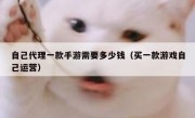 自己代理一款手游需要多少钱（买一款游戏自己运营）