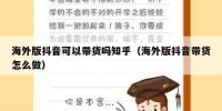 海外版抖音可以带货吗知乎（海外版抖音带货怎么做）