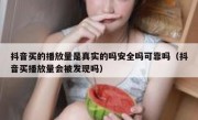 抖音买的播放量是真实的吗安全吗可靠吗（抖音买播放量会被发现吗）