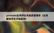 youtube台湾评论大陆高速堵车（台湾媒体评论大陆高铁）
