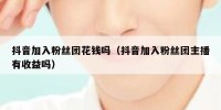 抖音加入粉丝团花钱吗（抖音加入粉丝团主播有收益吗）