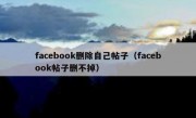 facebook删除自己帖子（facebook帖子删不掉）