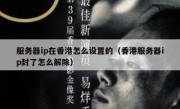 服务器ip在香港怎么设置的（香港服务器ip封了怎么解除）
