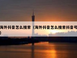 海外抖音怎么搜索（海外抖音怎么搜索抖音号）