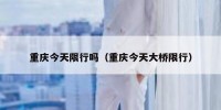重庆今天限行吗（重庆今天大桥限行）