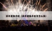 派币更换手机（派币更换手机号怎么换）