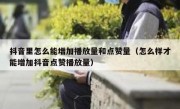 抖音里怎么能增加播放量和点赞量（怎么样才能增加抖音点赞播放量）