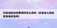 抖音加粉丝团要钱吗怎么弄的（抖音加入粉丝团有啥好处吗）