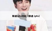 联通iptv功能（联通 iptv）
