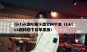 tiktok国际版下载官网苹果（tiktok国际版下载苹果版）