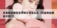 抖音粉丝群在主页找不到怎么办（抖音粉丝群找不到了）