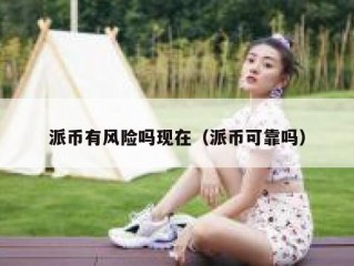 派币有风险吗现在（派币可靠吗）