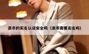 派币的实名认证安全吗（派币需要实名吗）