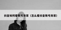 抖音如何看账号异常（怎么看抖音账号异常）