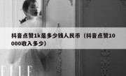 抖音点赞1k是多少钱人民币（抖音点赞10000收入多少）