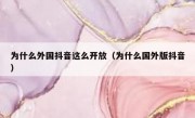 为什么外国抖音这么开放（为什么国外版抖音）