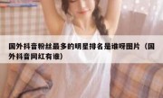 国外抖音粉丝最多的明星排名是谁呀图片（国外抖音网红有谁）