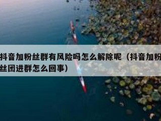 抖音加粉丝群有风险吗怎么解除呢（抖音加粉丝团进群怎么回事）