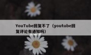 YouTube回复不了（youtube回复评论有通知吗）