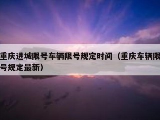 重庆进城限号车辆限号规定时间（重庆车辆限号规定最新）