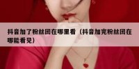 抖音加了粉丝团在哪里看（抖音加完粉丝团在哪能看见）